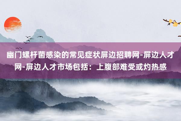 幽门螺杆菌感染的常见症状屏边招聘网-屏边人才网-屏边人才市场包括：上腹部难受或灼热感