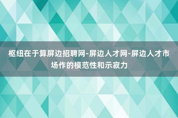 枢纽在于算屏边招聘网-屏边人才网-屏边人才市场作的模范性和示寂力