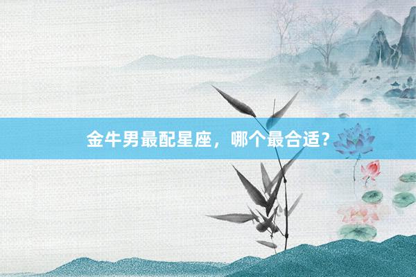 金牛男最配星座，哪个最合适？