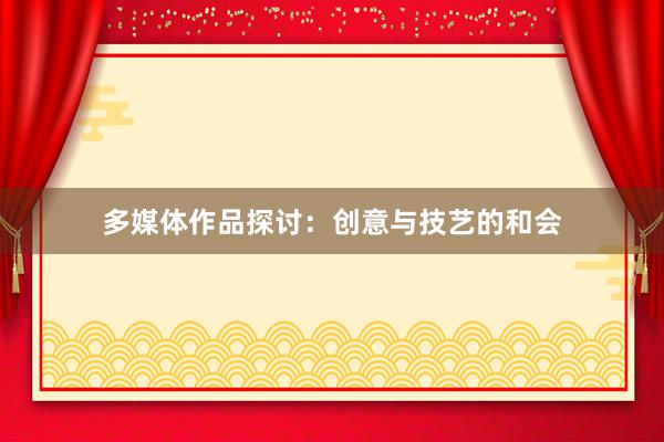多媒体作品探讨：创意与技艺的和会