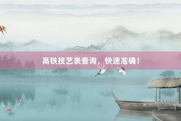 高铁技艺表查询，快速准确！