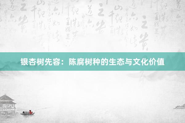 银杏树先容：陈腐树种的生态与文化价值